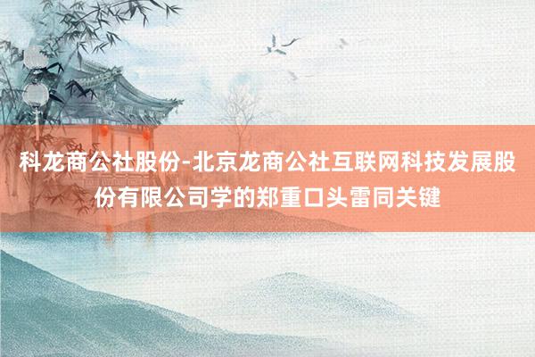 科龙商公社股份-北京龙商公社互联网科技发展股份有限公司学的郑重口头雷同关键