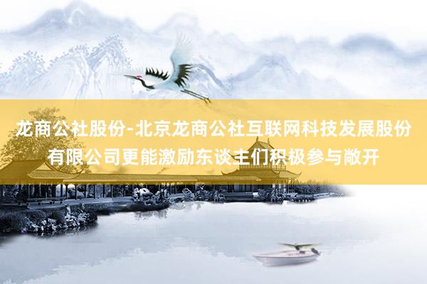 龙商公社股份-北京龙商公社互联网科技发展股份有限公司更能激励东谈主们积极参与敞开