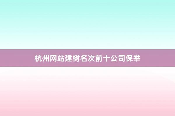 杭州网站建树名次前十公司保举