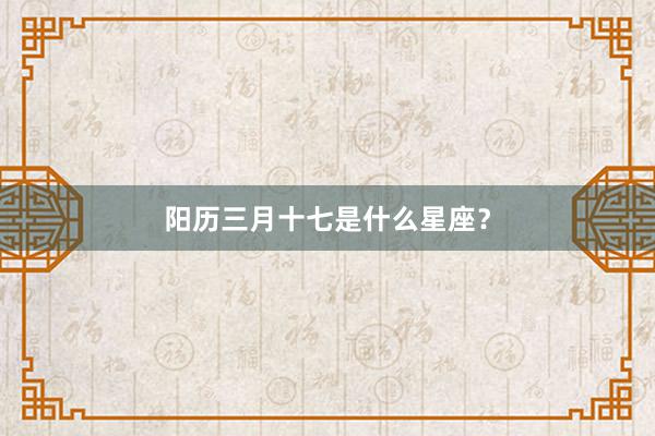 阳历三月十七是什么星座？