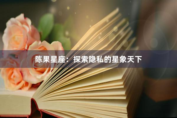 陈果星座：探索隐私的星象天下