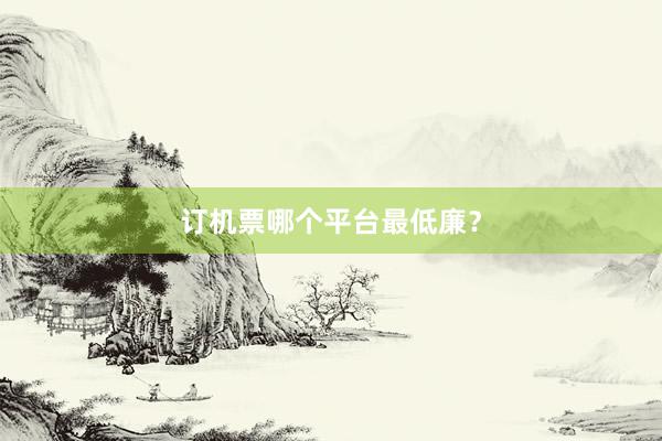 订机票哪个平台最低廉?