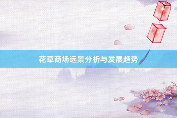 花草商场远景分析与发展趋势