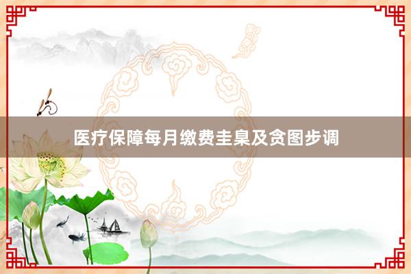 医疗保障每月缴费圭臬及贪图步调