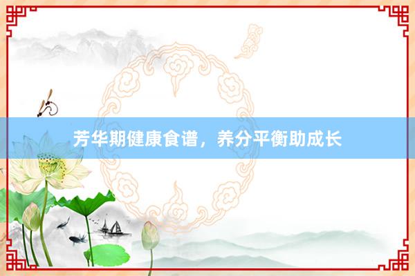 芳华期健康食谱，养分平衡助成长