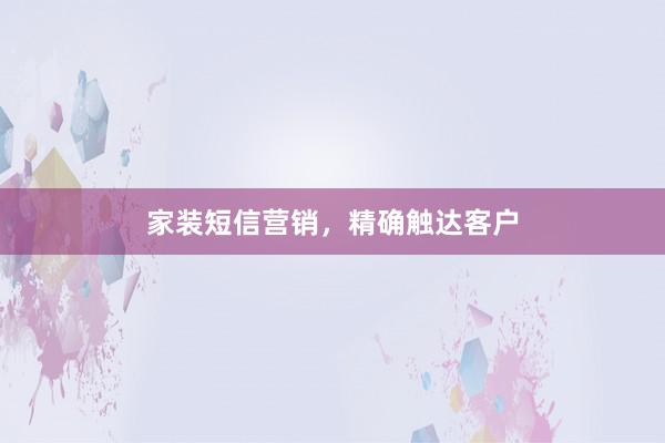 家装短信营销，精确触达客户